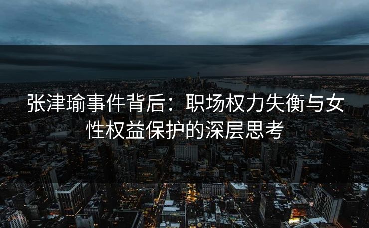 张津瑜事件背后：职场权力失衡与女性权益保护的深层思考