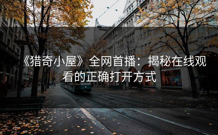 《猎奇小屋》全网首播:揭秘在线观看的正确打开方式 《猎奇小屋》全网首播:揭秘在线观看的正确打开方式