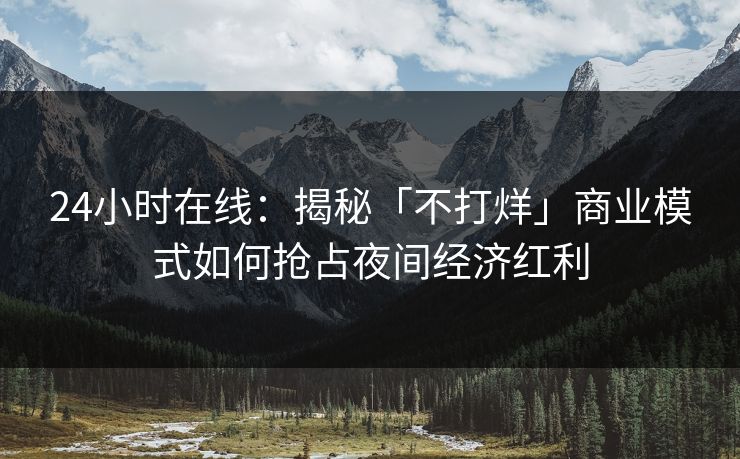 24小时在线：揭秘「不打烊」商业模式如何抢占夜间经济红利