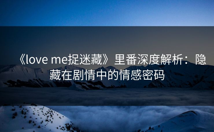 《love me捉迷藏》里番深度解析：隐藏在剧情中的情感密码