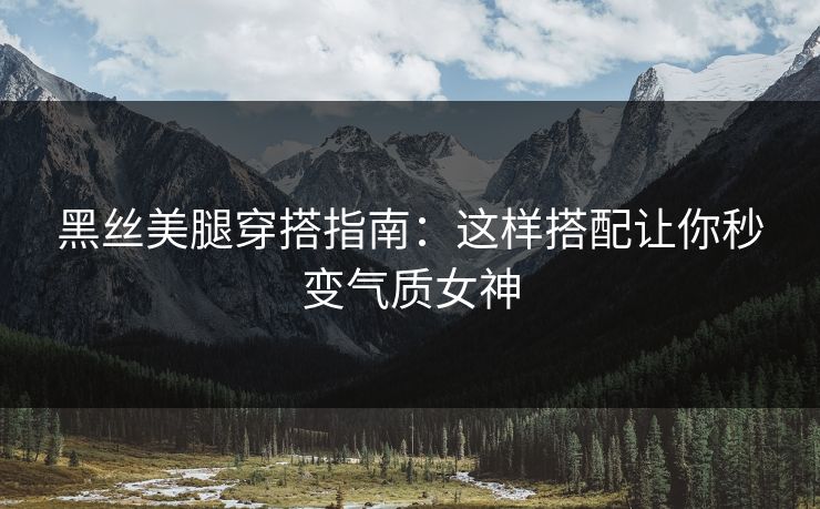 黑丝美腿穿搭指南：这样搭配让你秒变气质女神