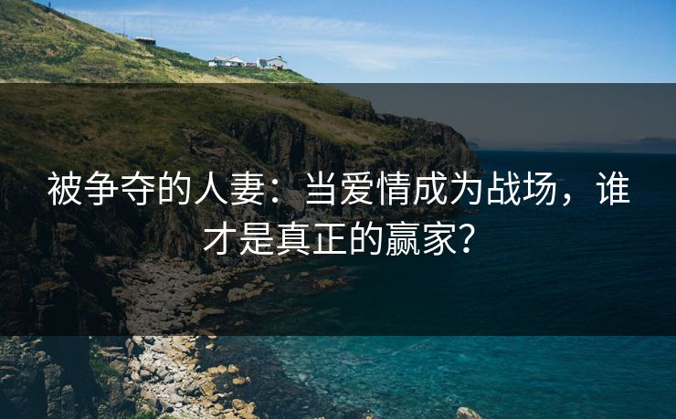 被争夺的人妻：当爱情成为战场，谁才是真正的赢家？