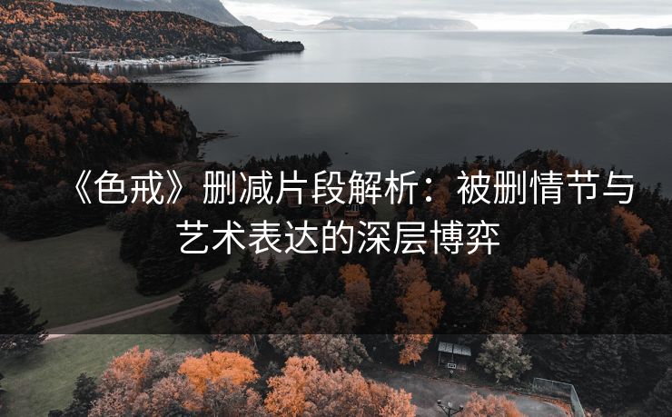 《色戒》删减片段解析：被删情节与艺术表达的深层博弈