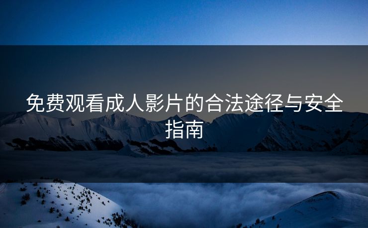 免费观看成人影片的合法途径与安全指南