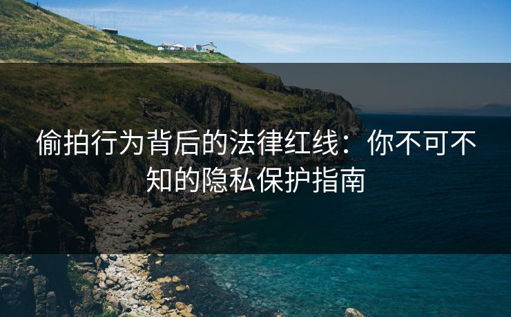 偷拍行为背后的法律红线：你不可不知的隐私保护指南