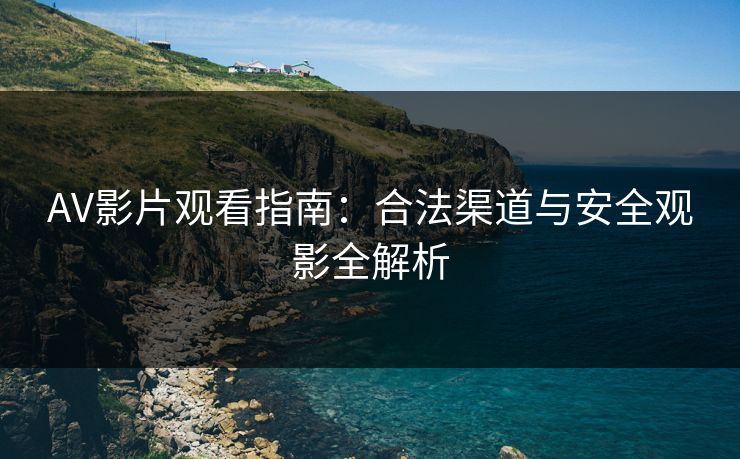 AV影片观看指南：合法渠道与安全观影全解析
