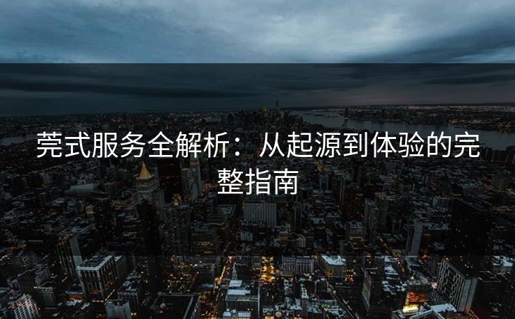 莞式服务全解析：从起源到体验的完整指南