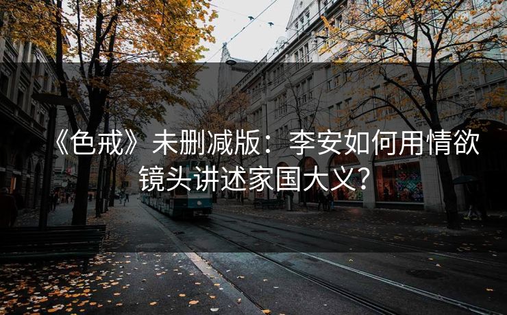 《色戒》未删减版：李安如何用情欲镜头讲述家国大义？