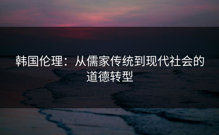 韩国伦理：从儒家传统到现代社会的道德转型