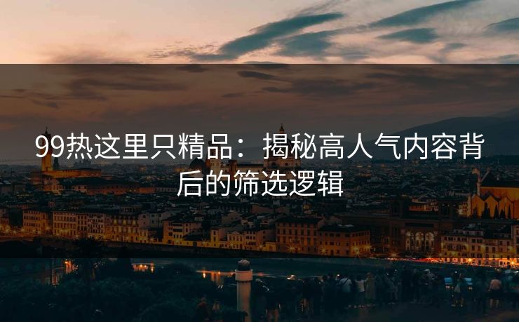 99热这里只精品：揭秘高人气内容背后的筛选逻辑