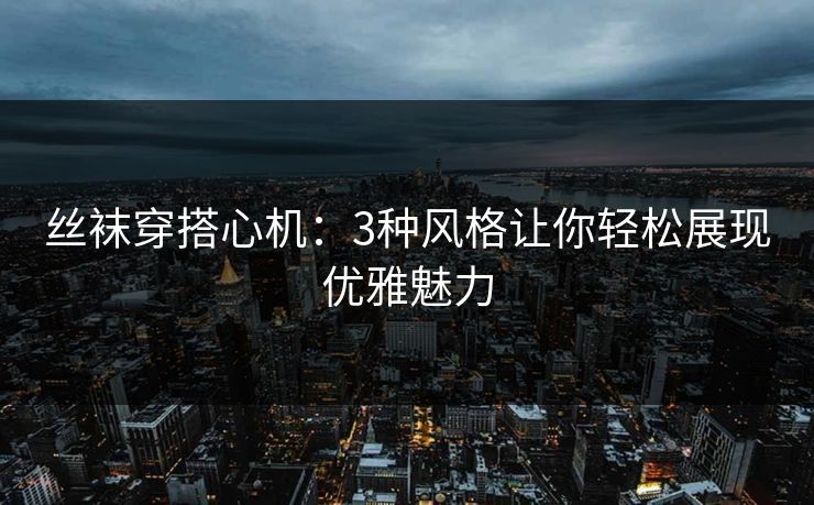 丝袜穿搭心机：3种风格让你轻松展现优雅魅力