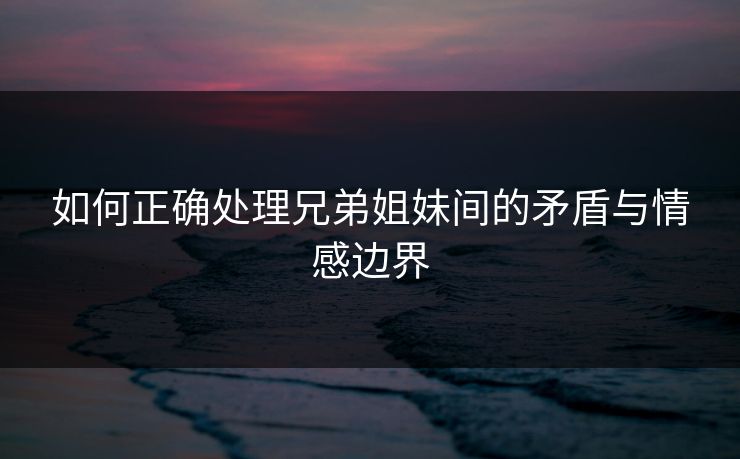 如何正确处理兄弟姐妹间的矛盾与情感边界