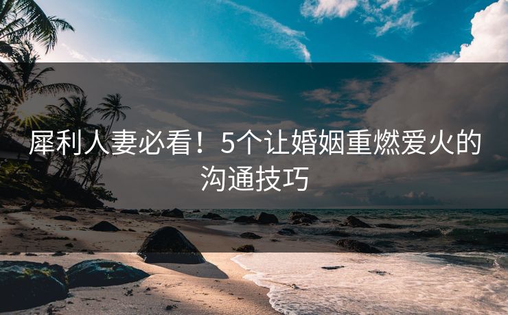 犀利人妻必看！5个让婚姻重燃爱火的沟通技巧