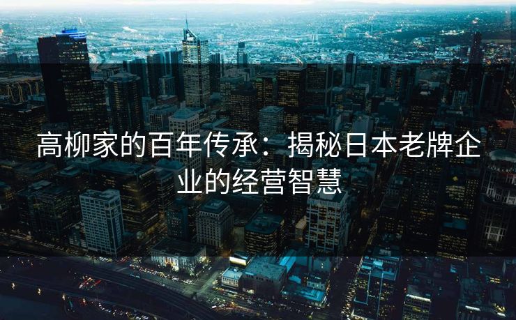 高柳家的百年传承：揭秘日本老牌企业的经营智慧