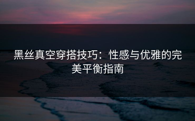 黑丝真空穿搭技巧:性感与优雅的完美平衡指南