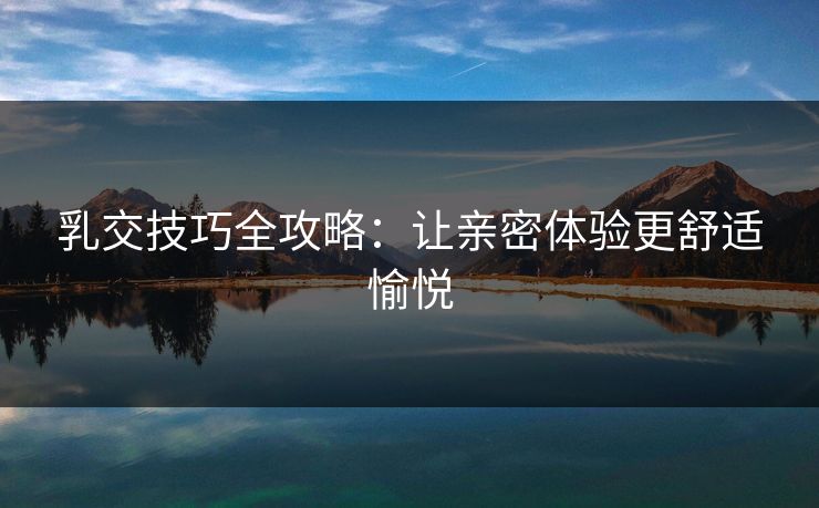 乳交技巧全攻略:让亲密体验更舒适愉悦