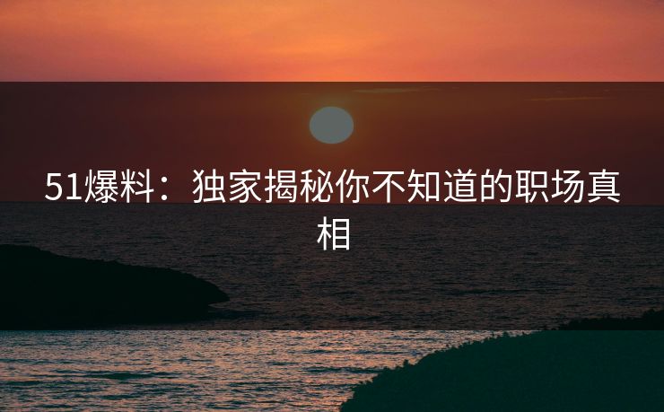 51爆料：独家揭秘你不知道的职场真相