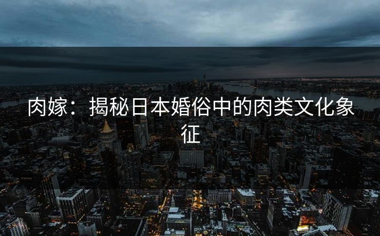 肉嫁：揭秘日本婚俗中的肉类文化象征