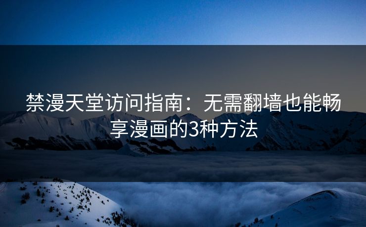 禁漫天堂访问指南：无需翻墙也能畅享漫画的3种方法