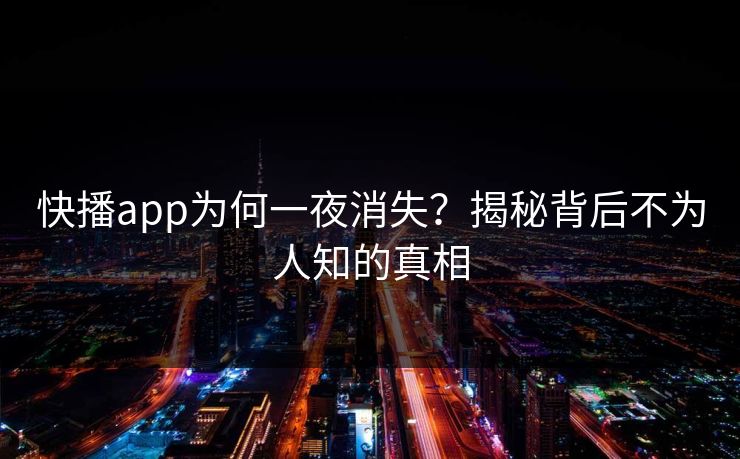 快播app为何一夜消失?揭秘背后不为人知的真相 快播app为何一夜消失?揭秘背后不为人知的真相
