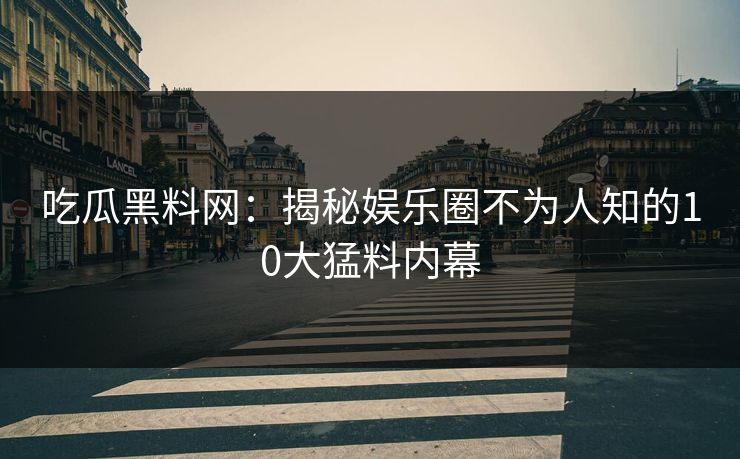 吃瓜黑料网：揭秘娱乐圈不为人知的10大猛料内幕