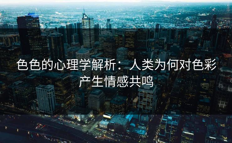 色色的心理学解析：人类为何对色彩产生情感共鸣