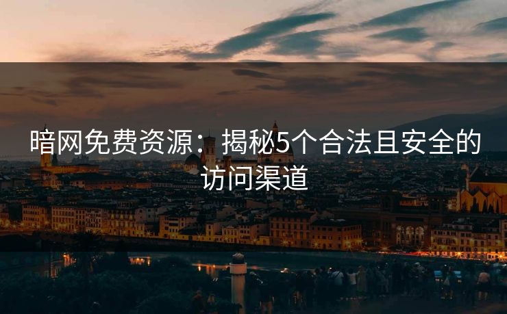 暗网免费资源：揭秘5个合法且安全的访问渠道