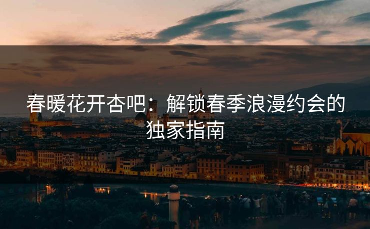 春暖花开杏吧：解锁春季浪漫约会的独家指南