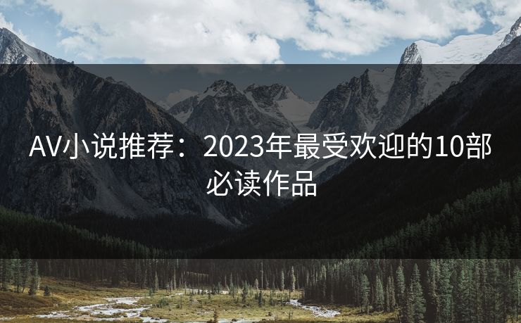 AV小说推荐：2023年最受欢迎的10部必读作品