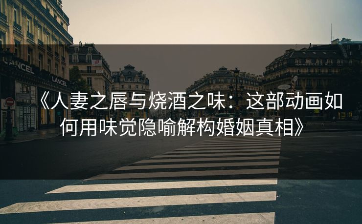 《人妻之唇与烧酒之味：这部动画如何用味觉隐喻解构婚姻真相》