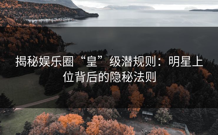 揭秘娱乐圈“皇”级潜规则：明星上位背后的隐秘法则