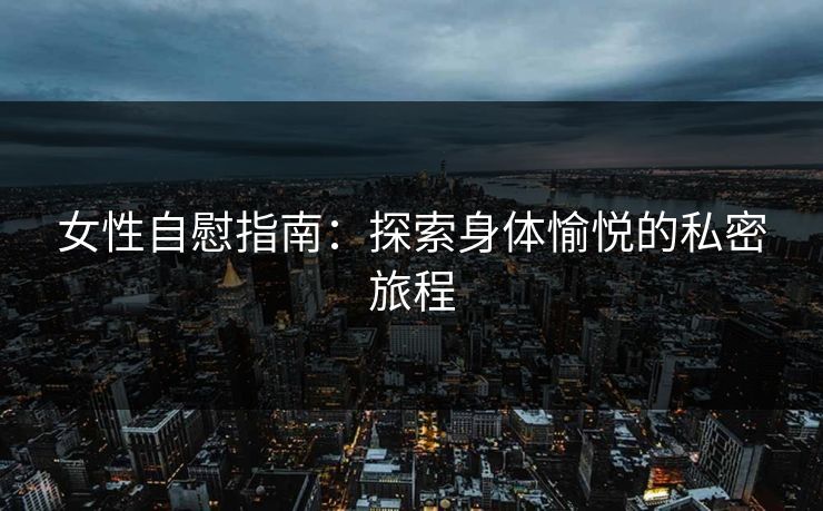 女性自慰指南:探索身体愉悦的私密旅程 女性自慰指南:探索身体愉悦的私密旅程