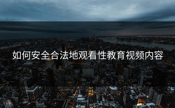如何安全合法地观看性教育视频内容