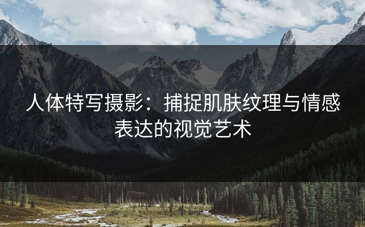 人体特写摄影:捕捉肌肤纹理与情感表达的视觉艺术 人体特写摄影:捕捉肌肤纹理与情感表达的视觉艺术