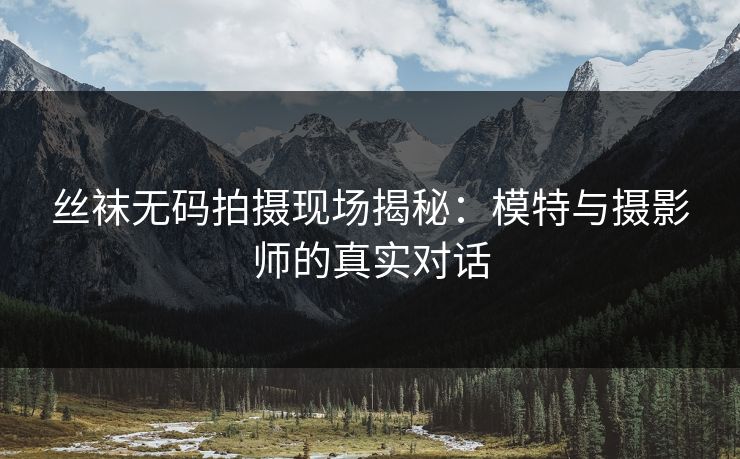 丝袜无码拍摄现场揭秘：模特与摄影师的真实对话