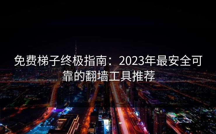 免费梯子终极指南:2023年最安全可靠的翻墙工具推荐