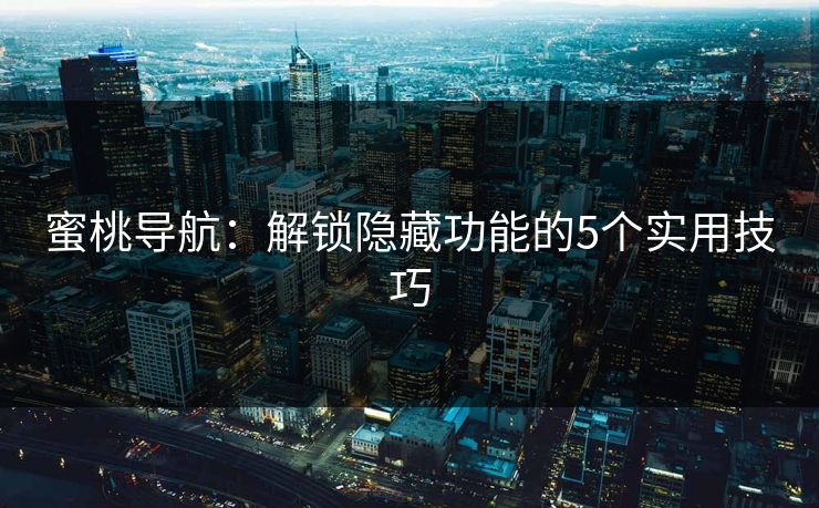蜜桃导航:解锁隐藏功能的5个实用技巧