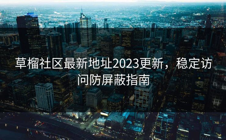 草榴社区最新地址2023更新,稳定访问防屏蔽指南