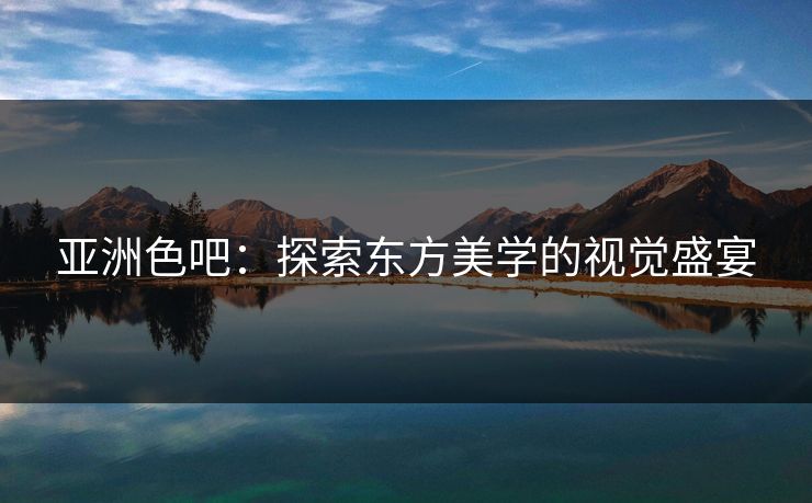 亚洲色吧：探索东方美学的视觉盛宴
