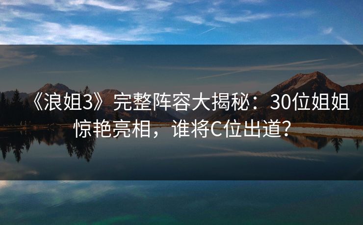 《浪姐3》完整阵容大揭秘:30位姐姐惊艳亮相,谁将C位出道?