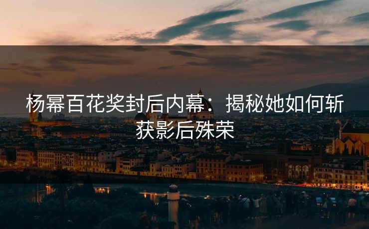 杨幂百花奖封后内幕：揭秘她如何斩获影后殊荣
