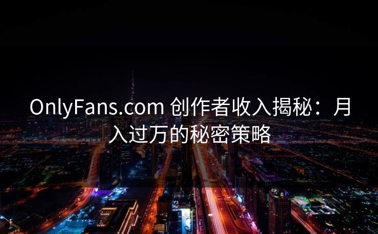 OnlyFans.com 创作者收入揭秘:月入过万的秘密策略
