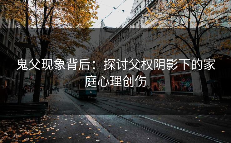 鬼父现象背后：探讨父权阴影下的家庭心理创伤