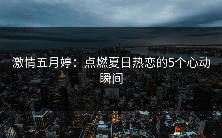 激情五月婷：点燃夏日热恋的5个心动瞬间