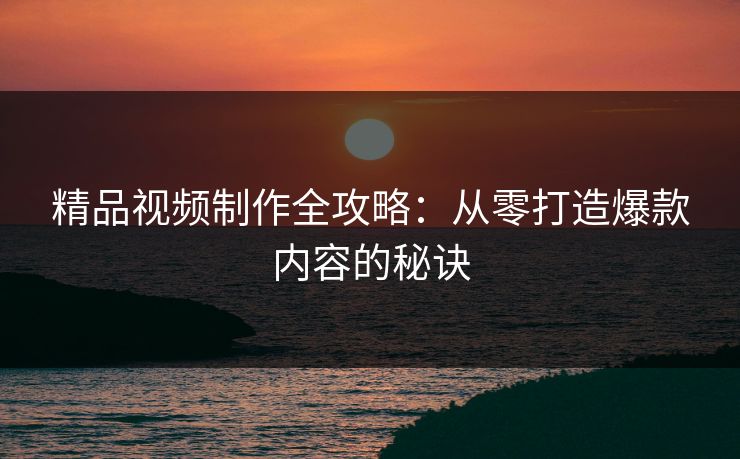 精品视频制作全攻略:从零打造爆款内容的秘诀