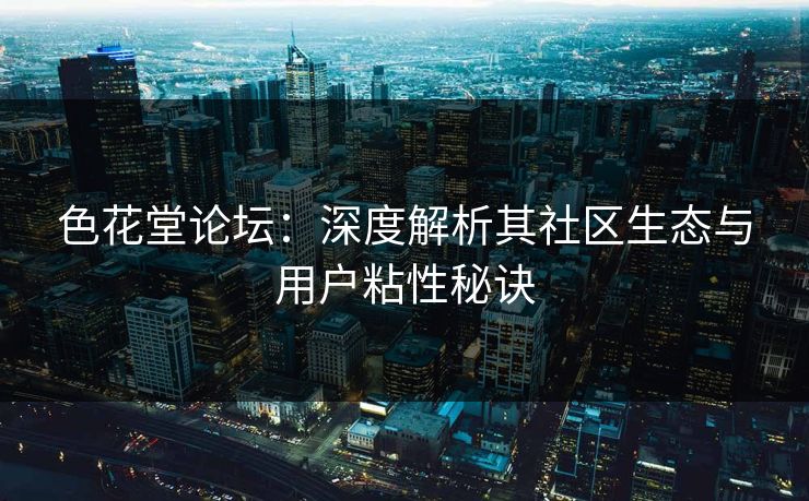 色花堂论坛:深度解析其社区生态与用户粘性秘诀