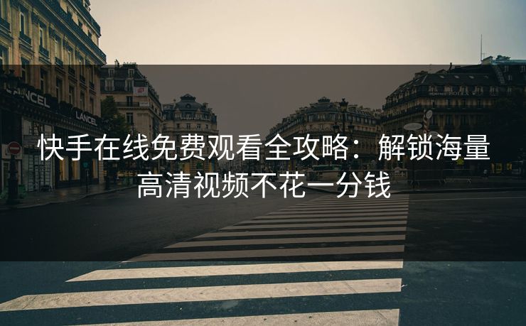快手在线免费观看全攻略:解锁海量高清视频不花一分钱