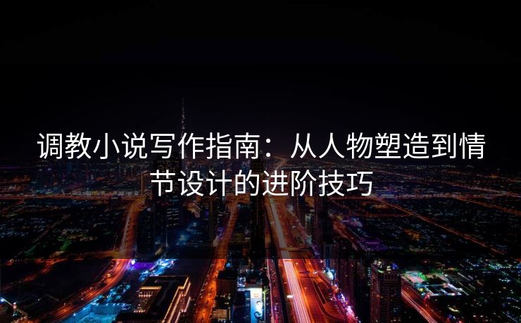 调教小说写作指南:从人物塑造到情节设计的进阶技巧