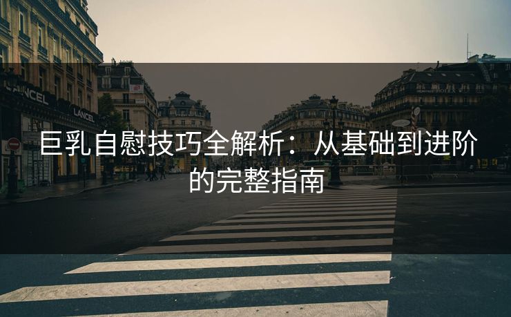 巨乳自慰技巧全解析:从基础到进阶的完整指南