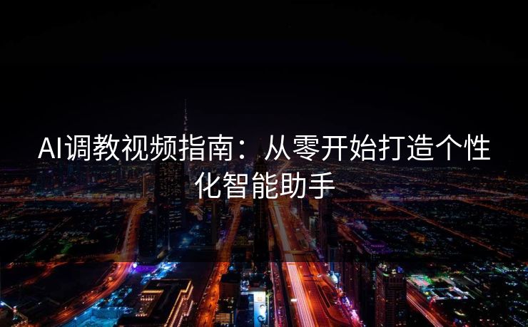 AI调教视频指南:从零开始打造个性化智能助手